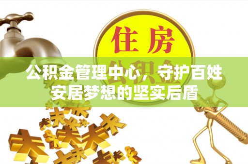 高淳公积金管理中心，守护百姓安居梦想的坚实后盾