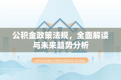 高淳公积金政策法规，全面解读与未来趋势分析
