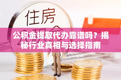 高淳公积金提取代办靠谱吗？揭秘行业真相与选择指南