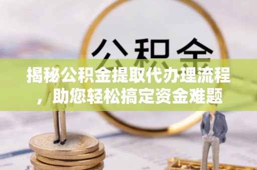 高淳揭秘公积金提取代办理流程，助您轻松搞定资金难题