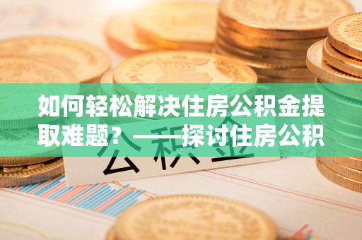高淳如何轻松解决住房公积金提取难题？——探讨住房公积金提取代办服务