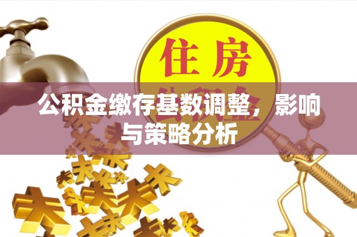 高淳公积金缴存基数调整，影响与策略分析
