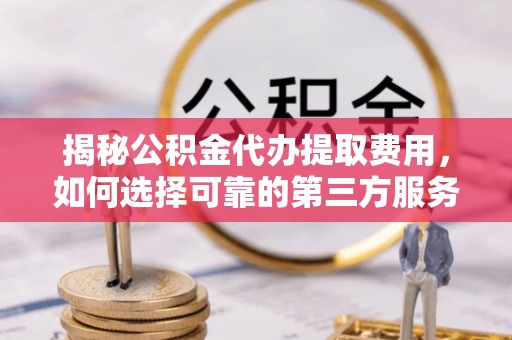 高淳揭秘公积金代办提取费用，如何选择可靠的第三方服务