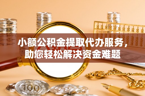 高淳小额公积金提取代办服务，助您轻松解决资金难题