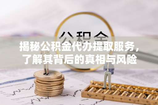 高淳揭秘公积金代办提取服务，了解其背后的真相与风险