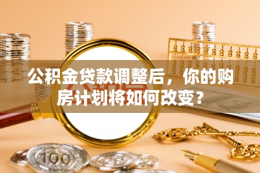 高淳公积金贷款调整后，你的购房计划将如何改变？