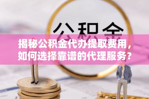 高淳揭秘公积金代办提取费用，如何选择靠谱的代理服务？