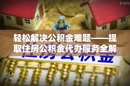 高淳轻松解决公积金难题——提取住房公积金代办服务全解析