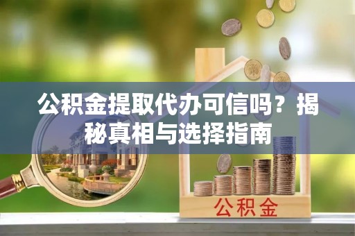 高淳公积金提取代办可信吗？揭秘真相与选择指南