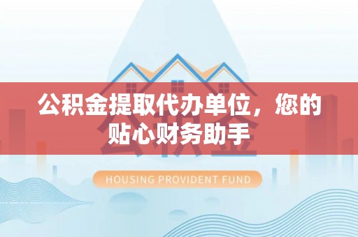 高淳公积金提取代办单位，您的贴心财务助手