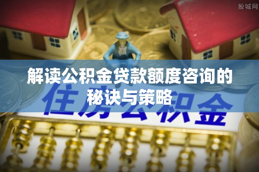 高淳解读公积金贷款额度咨询的秘诀与策略