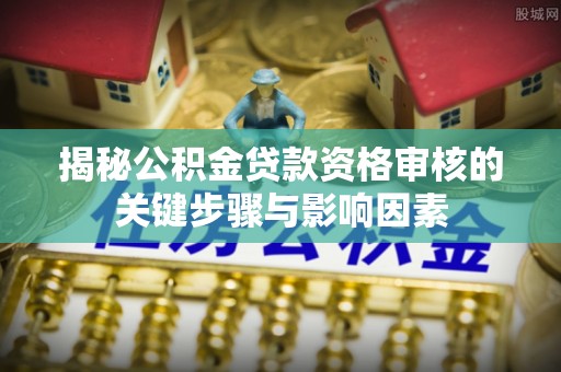 高淳揭秘公积金贷款资格审核的关键步骤与影响因素