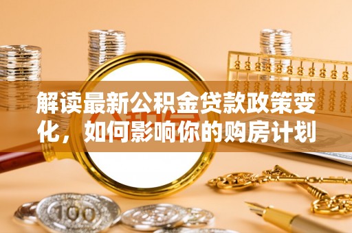 高淳解读最新公积金贷款政策变化，如何影响你的购房计划？