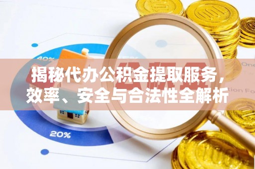 高淳揭秘代办公积金提取服务，效率、安全与合法性全解析
