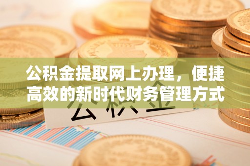高淳公积金提取网上办理，便捷高效的新时代财务管理方式