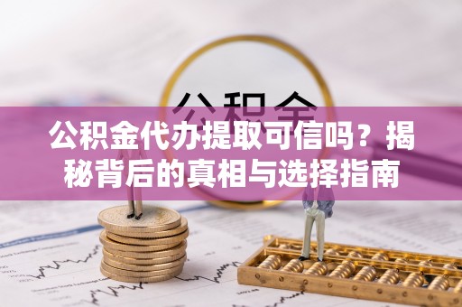 高淳公积金代办提取可信吗？揭秘背后的真相与选择指南