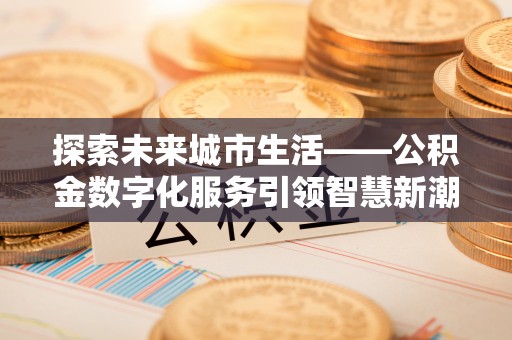 高淳探索未来城市生活——公积金数字化服务引领智慧新潮流