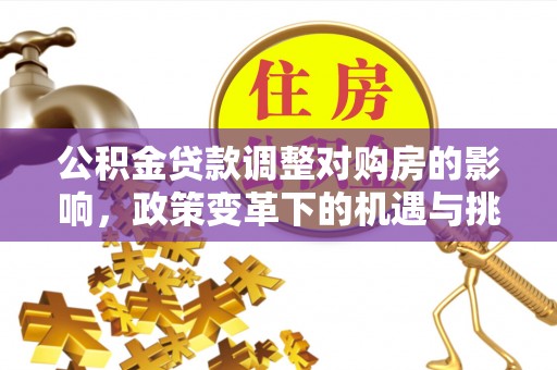 高淳公积金贷款调整对购房的影响，政策变革下的机遇与挑战