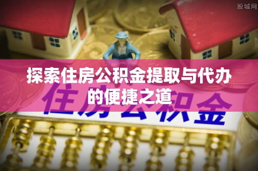 高淳探索住房公积金提取与代办的便捷之道