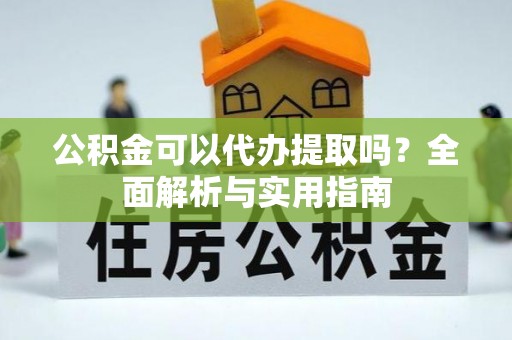 高淳公积金可以代办提取吗？全面解析与实用指南