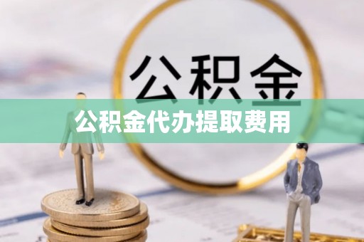 高淳公积金代办提取费用