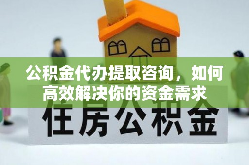 高淳公积金代办提取咨询，如何高效解决你的资金需求