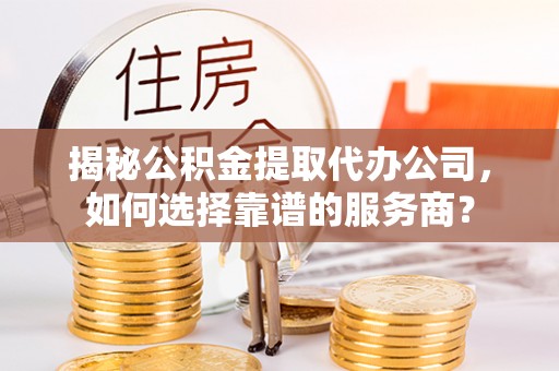 高淳揭秘公积金提取代办公司，如何选择靠谱的服务商？