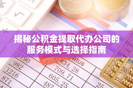 高淳揭秘公积金提取代办公司的服务模式与选择指南