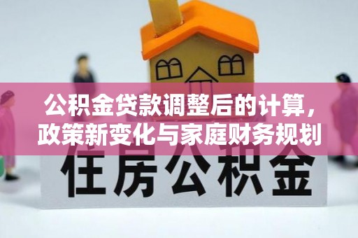 高淳公积金贷款调整后的计算，政策新变化与家庭财务规划