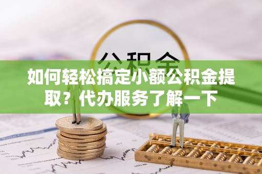 高淳如何轻松搞定小额公积金提取？代办服务了解一下
