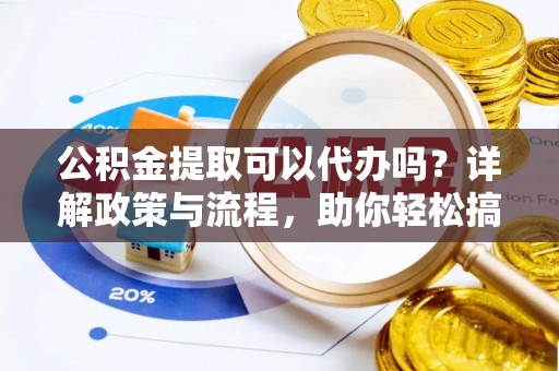 高淳公积金提取可以代办吗？详解政策与流程，助你轻松搞定！