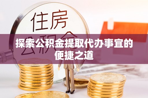 高淳探索公积金提取代办事宜的便捷之道