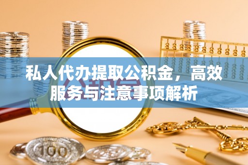 高淳私人代办提取公积金，高效服务与注意事项解析