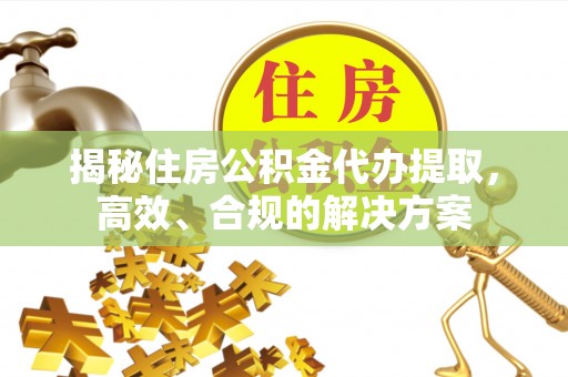高淳揭秘住房公积金代办提取，高效、合规的解决方案
