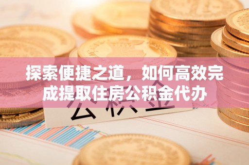 高淳探索便捷之道，如何高效完成提取住房公积金代办