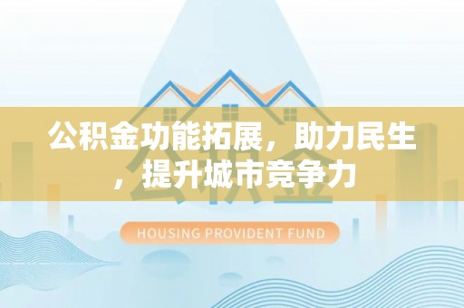 高淳公积金功能拓展，助力民生，提升城市竞争力