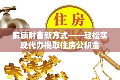 高淳解锁财富新方式——轻松实现代办提取住房公积金