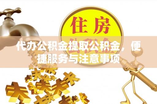 高淳代办公积金提取公积金，便捷服务与注意事项