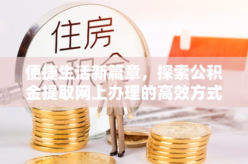 高淳便捷生活新篇章，探索公积金提取网上办理的高效方式