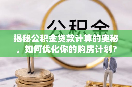高淳揭秘公积金贷款计算的奥秘，如何优化你的购房计划？