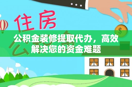 高淳公积金装修提取代办，高效解决您的资金难题