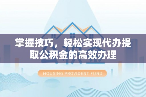 高淳掌握技巧，轻松实现代办提取公积金的高效办理