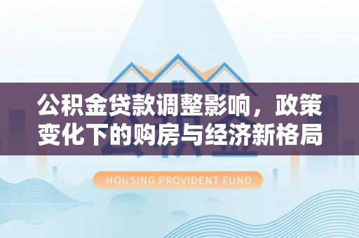 高淳公积金贷款调整影响，政策变化下的购房与经济新格局