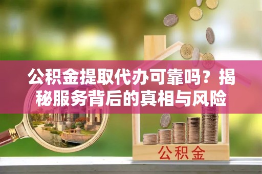 高淳公积金提取代办可靠吗？揭秘服务背后的真相与风险