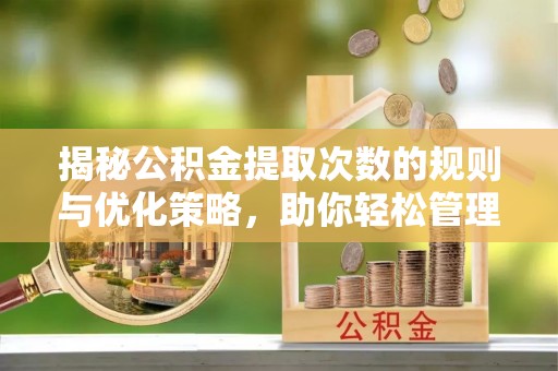 高淳揭秘公积金提取次数的规则与优化策略，助你轻松管理财务