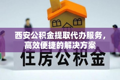 高淳西安公积金提取代办服务，高效便捷的解决方案