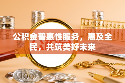 高淳公积金普惠性服务，惠及全民，共筑美好未来