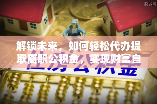 高淳解锁未来，如何轻松代办提取离职公积金，实现财富自由的第一步