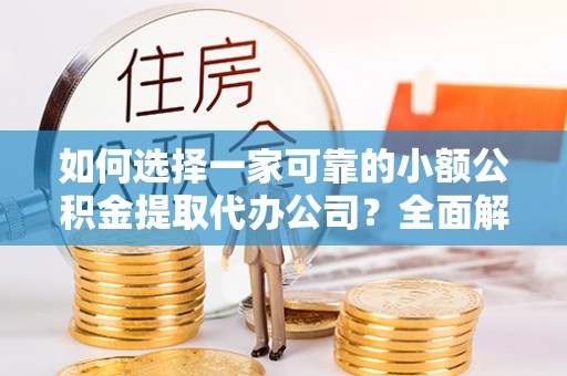 高淳如何选择一家可靠的小额公积金提取代办公司？全面解析与指南