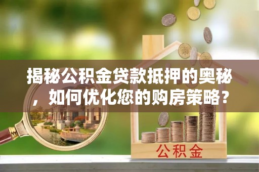 高淳揭秘公积金贷款抵押的奥秘，如何优化您的购房策略？